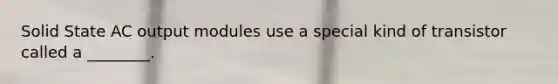 Solid State AC output modules use a special kind of transistor called a ________.