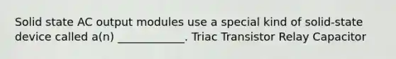 Solid state AC output modules use a special kind of solid-state device called a(n) ____________. Triac Transistor Relay Capacitor