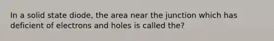 In a solid state diode, the area near the junction which has deficient of electrons and holes is called the?