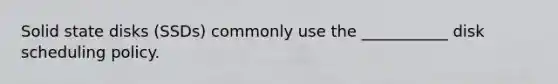 Solid state disks (SSDs) commonly use the ___________ disk scheduling policy.