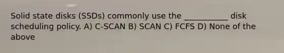 Solid state disks (SSDs) commonly use the ___________ disk scheduling policy. A) C-SCAN B) SCAN C) FCFS D) None of the above