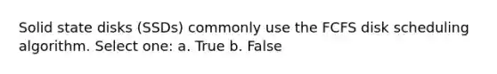 Solid state disks (SSDs) commonly use the FCFS disk scheduling algorithm. Select one: a. True b. False