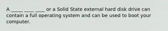 A _____ ____ ____ or a Solid State external hard disk drive can contain a full operating system and can be used to boot your computer.