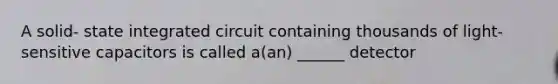 A solid- state integrated circuit containing thousands of light-sensitive capacitors is called a(an) ______ detector