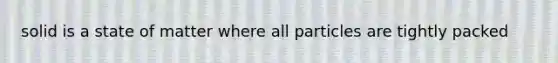 solid is a state of matter where all particles are tightly packed