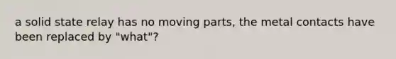 a solid state relay has no moving parts, the metal contacts have been replaced by "what"?