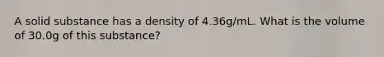 A solid substance has a density of 4.36g/mL. What is the volume of 30.0g of this substance?