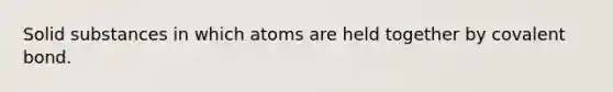 Solid substances in which atoms are held together by covalent bond.