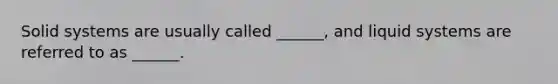Solid systems are usually called ______, and liquid systems are referred to as ______.