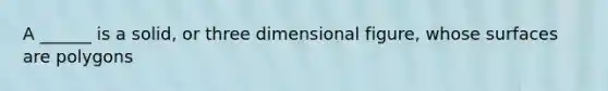 A ______ is a solid, or three dimensional figure, whose surfaces are polygons