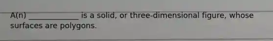 ​A(n) _____________ is a​ solid, or​ three-dimensional figure, whose surfaces are polygons.