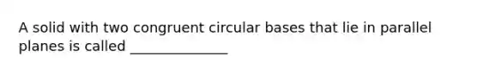 A solid with two congruent circular bases that lie in parallel planes is called ______________