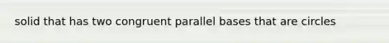 solid that has two congruent parallel bases that are circles