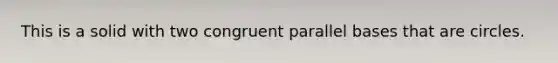 This is a solid with two congruent parallel bases that are circles.