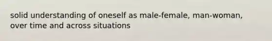 solid understanding of oneself as male-female, man-woman, over time and across situations