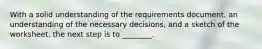 With a solid understanding of the requirements document, an understanding of the necessary decisions, and a sketch of the worksheet, the next step is to ________.