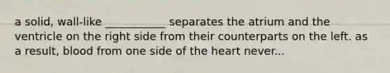 a solid, wall-like ___________ separates the atrium and the ventricle on the right side from their counterparts on the left. as a result, blood from one side of <a href='https://www.questionai.com/knowledge/kya8ocqc6o-the-heart' class='anchor-knowledge'>the heart</a> never...