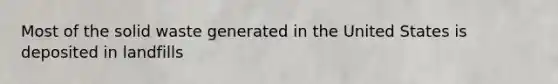 Most of the solid waste generated in the United States is deposited in landfills
