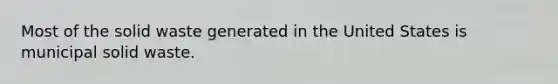 Most of the solid waste generated in the United States is municipal solid waste.