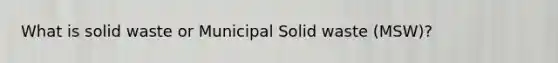 What is solid waste or Municipal Solid waste (MSW)?