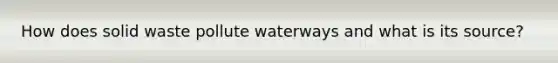 How does solid waste pollute waterways and what is its source?