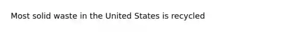 Most solid waste in the United States is recycled