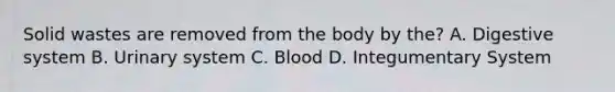 Solid wastes are removed from the body by the? A. Digestive system B. Urinary system C. Blood D. Integumentary System