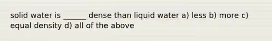 solid water is ______ dense than liquid water a) less b) more c) equal density d) all of the above