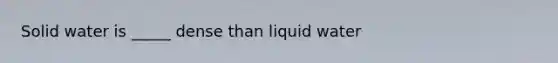 Solid water is _____ dense than liquid water