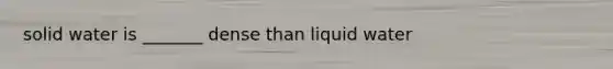 solid water is _______ dense than liquid water