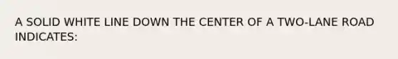 A SOLID WHITE LINE DOWN THE CENTER OF A TWO-LANE ROAD INDICATES: