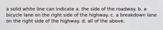 a solid white line can indicate a. the side of the roadway. b. a bicycle lane on the right side of the highway. c. a breakdown lane on the right side of the highway. d. all of the above.