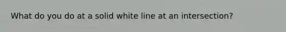 What do you do at a solid white line at an intersection?