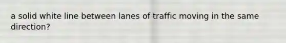 a solid white line between lanes of traffic moving in the same direction?