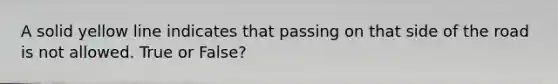 A solid yellow line indicates that passing on that side of the road is not allowed. True or False?