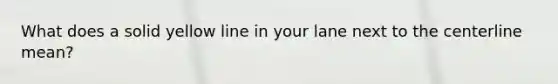 What does a solid yellow line in your lane next to the centerline mean?