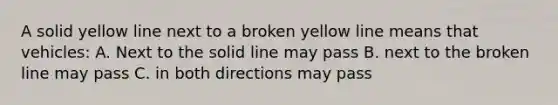 A solid yellow line next to a broken yellow line means that vehicles: A. Next to the solid line may pass B. next to the broken line may pass C. in both directions may pass