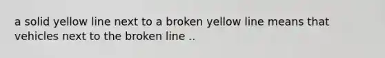 a solid yellow line next to a broken yellow line means that vehicles next to the broken line ..