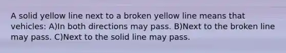 A solid yellow line next to a broken yellow line means that vehicles: A)In both directions may pass. B)Next to the broken line may pass. C)Next to the solid line may pass.