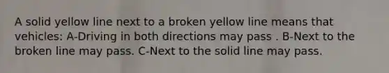 A solid yellow line next to a broken yellow line means that vehicles: A-Driving in both directions may pass . B-Next to the broken line may pass. C-Next to the solid line may pass.