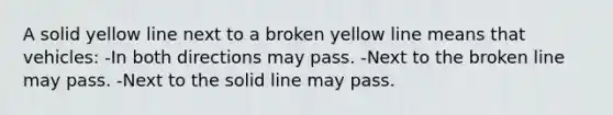 A solid yellow line next to a broken yellow line means that vehicles: -In both directions may pass. -Next to the broken line may pass. -Next to the solid line may pass.