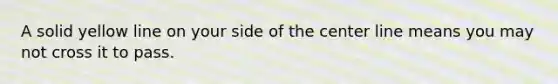 A solid yellow line on your side of the center line means you may not cross it to pass.
