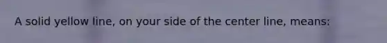 A solid yellow line, on your side of the center line, means: