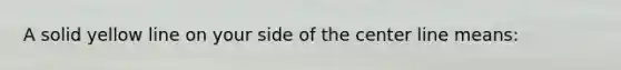 A solid yellow line on your side of the center line means: