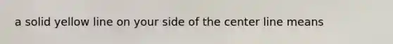 a solid yellow line on your side of the center line means