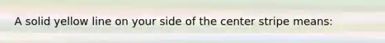 A solid yellow line on your side of the center stripe means: