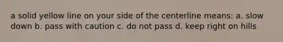 a solid yellow line on your side of the centerline means: a. slow down b. pass with caution c. do not pass d. keep right on hills