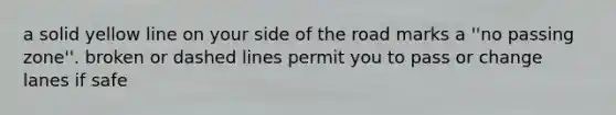 a solid yellow line on your side of the road marks a ''no passing zone''. broken or dashed lines permit you to pass or change lanes if safe