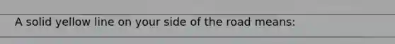 A solid yellow line on your side of the road means: