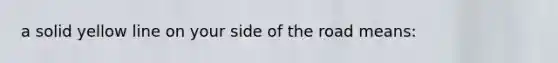 a solid yellow line on your side of the road means: